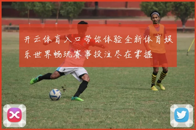 开云体育入口带你体验全新体育娱乐世界畅玩赛事投注尽在掌握