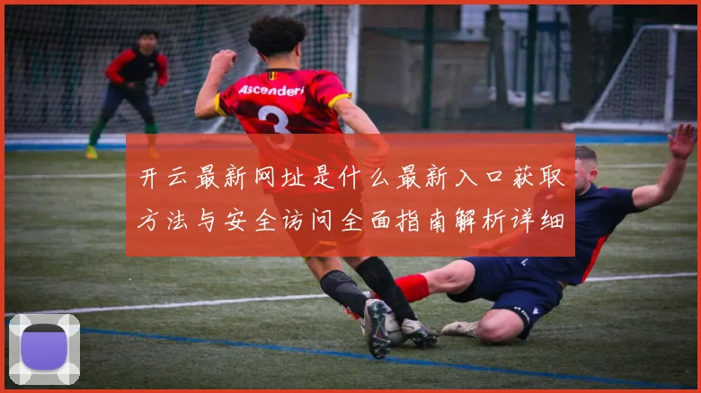 开云最新网址是什么最新入口获取方法与安全访问全面指南解析详细版