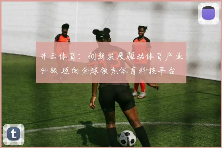 开云体育：创新发展驱动体育产业升级 迈向全球领先体育科技平台