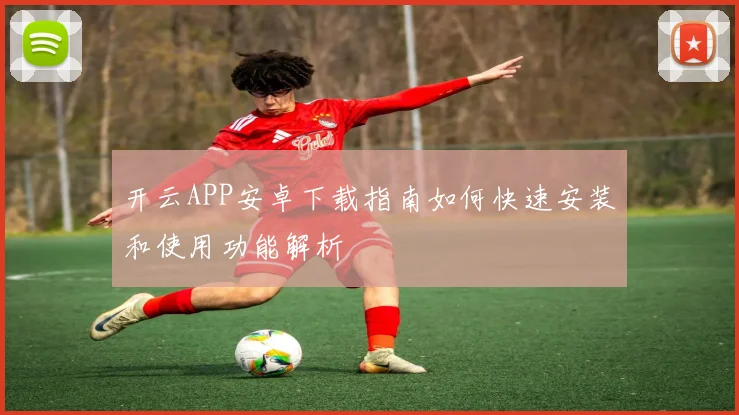 开云APP安卓下载指南如何快速安装和使用功能解析